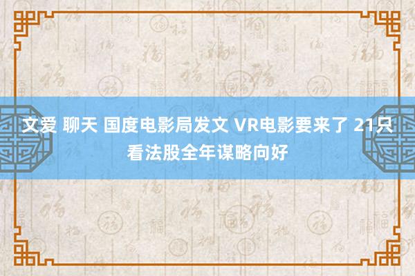 文爱 聊天 国度电影局发文 VR电影要来了 21只看法股全年谋略向好