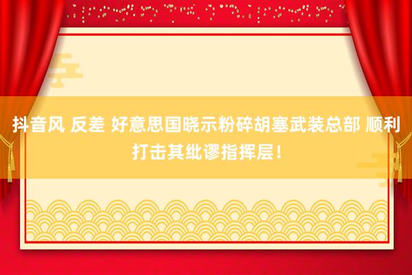 抖音风 反差 好意思国晓示粉碎胡塞武装总部 顺利打击其纰谬指挥层！