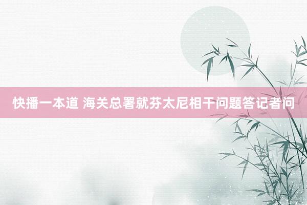 快播一本道 海关总署就芬太尼相干问题答记者问