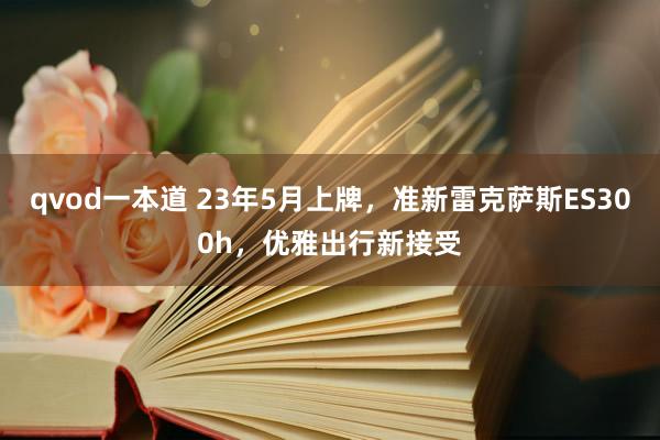 qvod一本道 23年5月上牌，准新雷克萨斯ES300h，优雅出行新接受