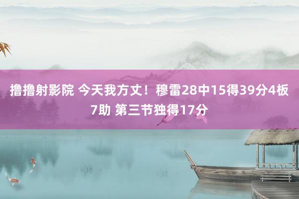 撸撸射影院 今天我方丈！穆雷28中15得39分4板7助 第三节独得17分