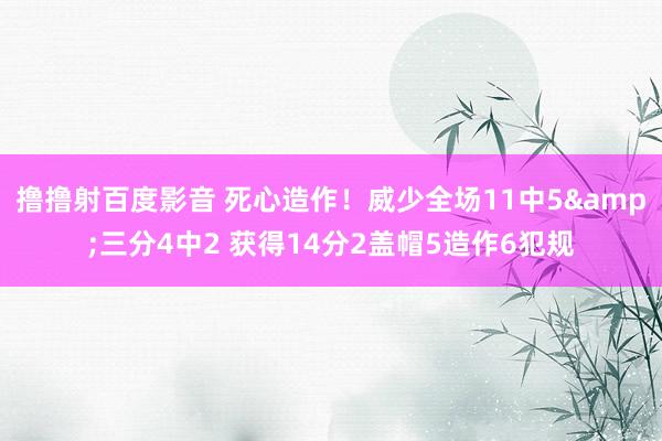 撸撸射百度影音 死心造作！威少全场11中5&三分4中2 获得14分2盖帽5造作6犯规
