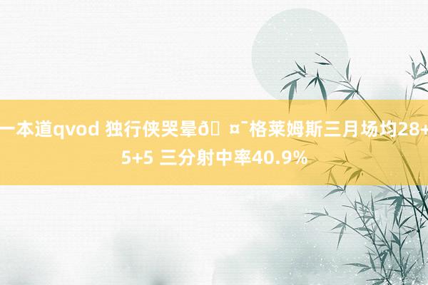 一本道qvod 独行侠哭晕🤯格莱姆斯三月场均28+5+5 三分射中率40.9%