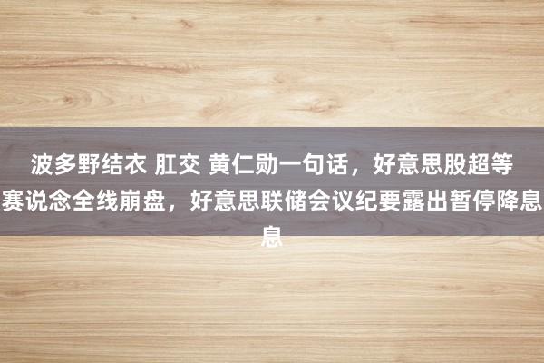 波多野结衣 肛交 黄仁勋一句话，好意思股超等赛说念全线崩盘，好意思联储会议纪要露出暂停降息