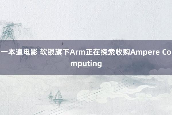 一本道电影 软银旗下Arm正在探索收购Ampere Computing