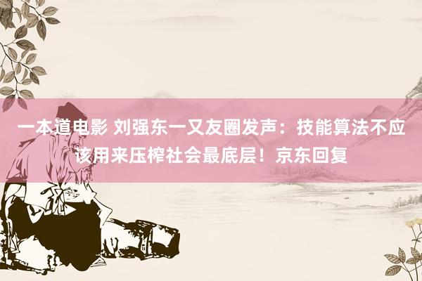 一本道电影 刘强东一又友圈发声：技能算法不应该用来压榨社会最底层！京东回复