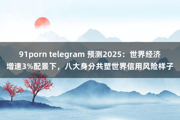 91porn telegram 预测2025：世界经济增速3%配景下，八大身分共塑世界信用风险样子