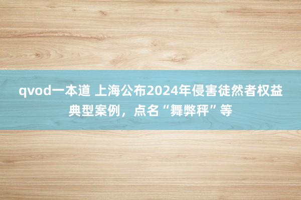 qvod一本道 上海公布2024年侵害徒然者权益典型案例，点名“舞弊秤”等
