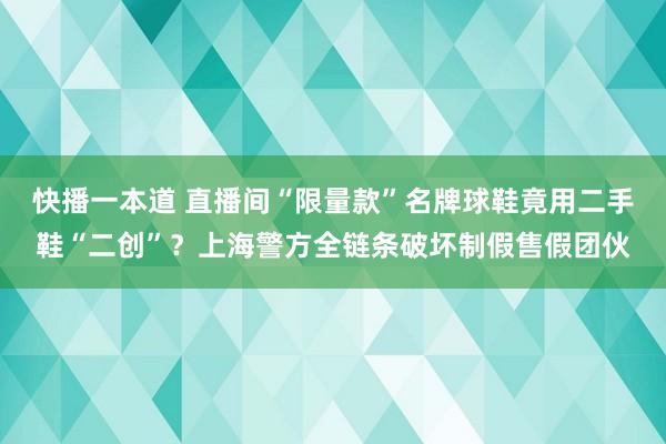 快播一本道 直播间“限量款”名牌球鞋竟用二手鞋“二创”？上海警方全链条破坏制假售假团伙