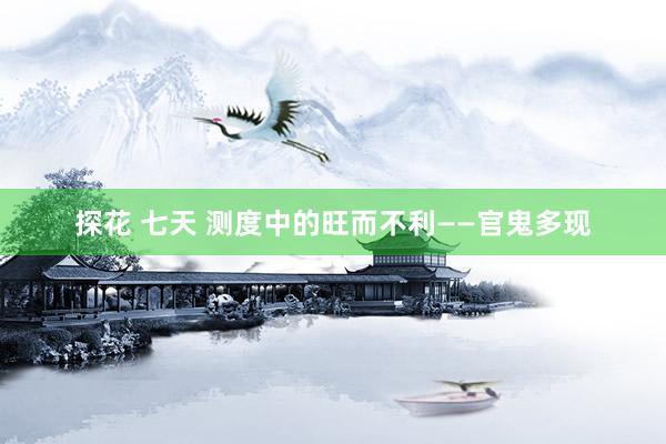 探花 七天 测度中的旺而不利——官鬼多现