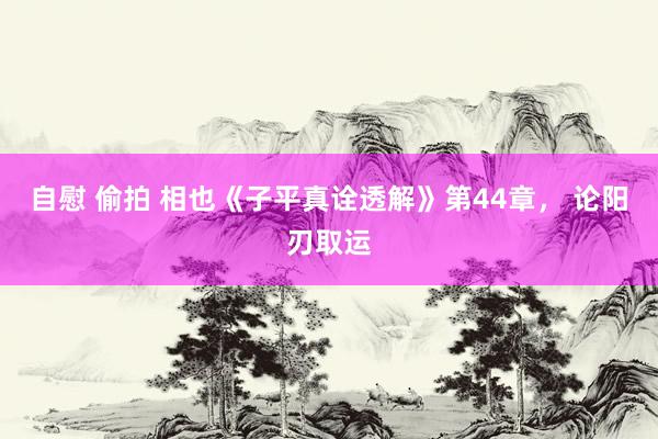 自慰 偷拍 相也《子平真诠透解》第44章， 论阳刃取运