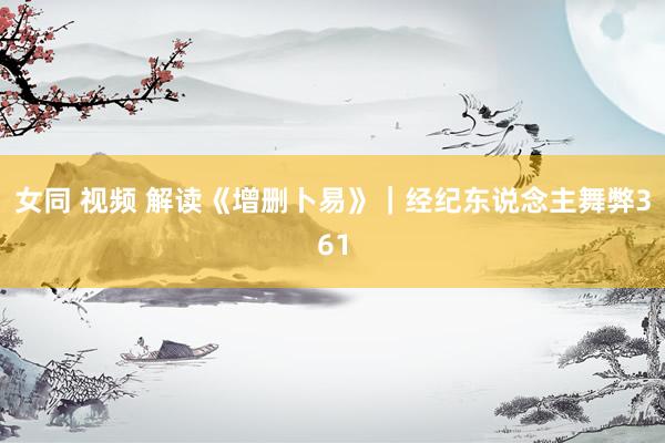 女同 视频 解读《增删卜易》｜经纪东说念主舞弊361