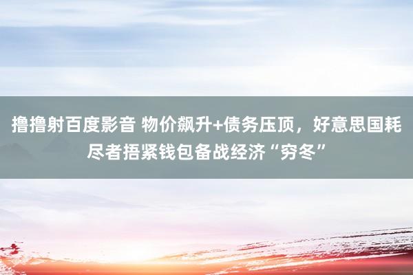 撸撸射百度影音 物价飙升+债务压顶，好意思国耗尽者捂紧钱包备战经济“穷冬”