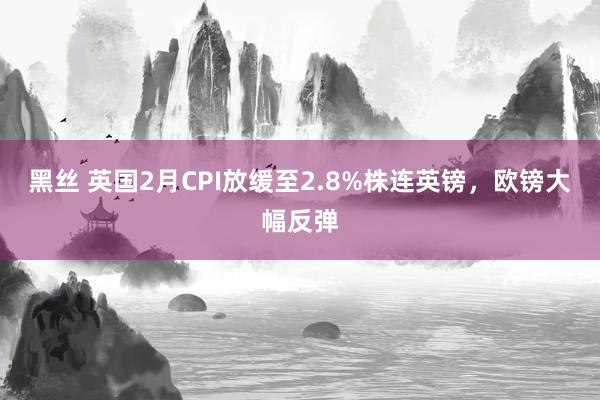 黑丝 英国2月CPI放缓至2.8%株连英镑，欧镑大幅反弹