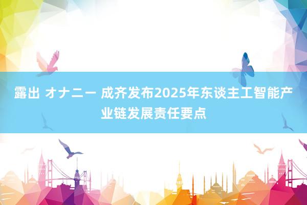 露出 オナニー 成齐发布2025年东谈主工智能产业链发展责任要点