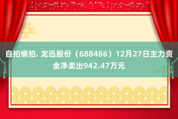 自拍偷拍. 龙迅股份（688486）12月27日主力资金净卖出942.47万元
