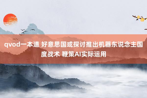 qvod一本道 好意思国或探讨推出机器东说念主国度战术 鞭策AI实际运用