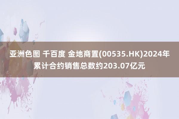 亚洲色图 千百度 金地商置(00535.HK)2024年累计合约销售总数约203.07亿元