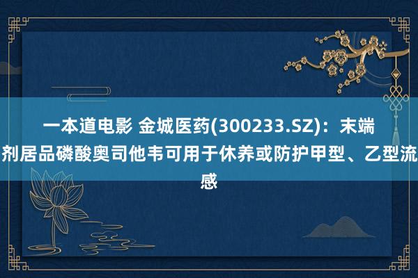 一本道电影 金城医药(300233.SZ)：末端制剂居品磷酸奥司他韦可用于休养或防护甲型、乙型流感