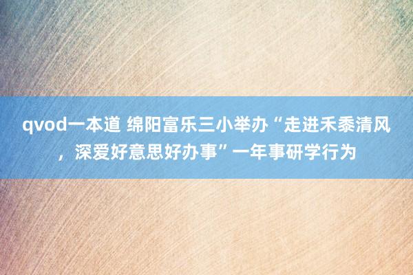 qvod一本道 绵阳富乐三小举办“走进禾黍清风，深爱好意思好办事”一年事研学行为