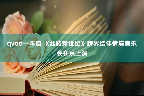 qvod一本道 《丝路新世纪》跨界结伴情境音乐会在京上演