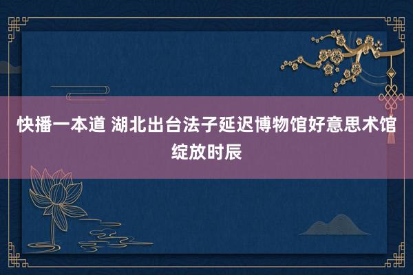 快播一本道 湖北出台法子延迟博物馆好意思术馆绽放时辰
