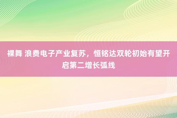 裸舞 浪费电子产业复苏，恒铭达双轮初始有望开启第二增长弧线