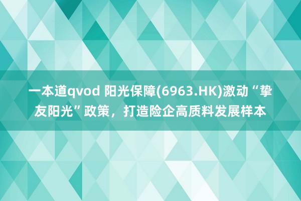 一本道qvod 阳光保障(6963.HK)激动“挚友阳光”政策，打造险企高质料发展样本