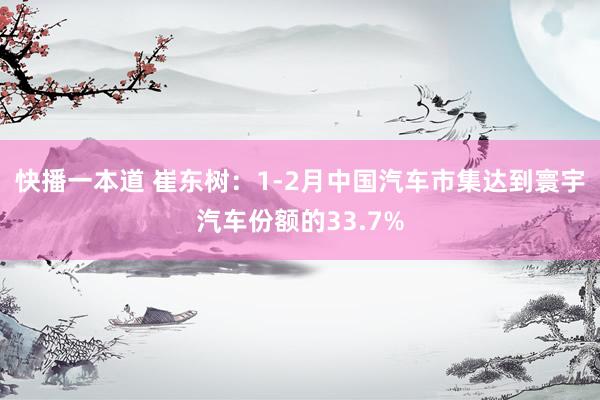 快播一本道 崔东树：1-2月中国汽车市集达到寰宇汽车份额的33.7%