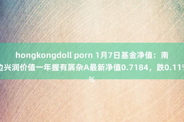 hongkongdoll porn 1月7日基金净值：南边兴润价值一年握有羼杂A最新净值0.7184，跌0.11%