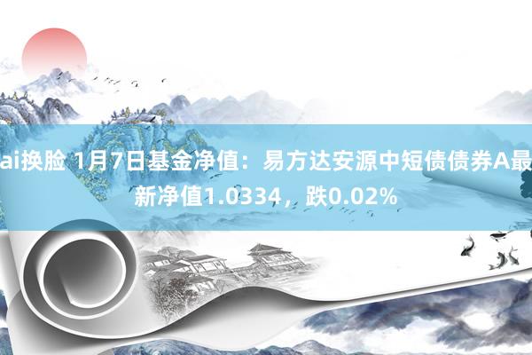 ai换脸 1月7日基金净值：易方达安源中短债债券A最新净值1.0334，跌0.02%