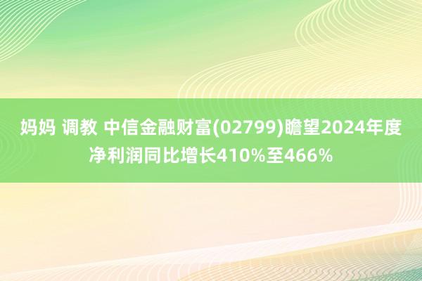 妈妈 调教 中信金融财富(02799)瞻望2024年度净利润同比增长410%至466%