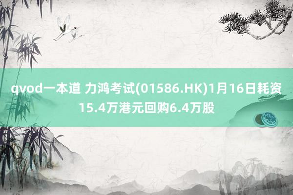 qvod一本道 力鸿考试(01586.HK)1月16日耗资15.4万港元回购6.4万股