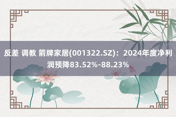反差 调教 箭牌家居(001322.SZ)：2024年度净利润预降83.52%-88.23%