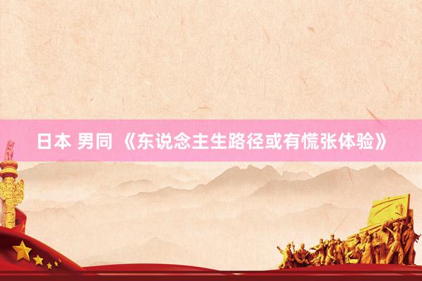 日本 男同 《东说念主生路径或有慌张体验》