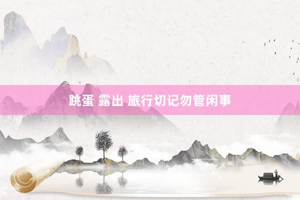 跳蛋 露出 旅行切记勿管闲事