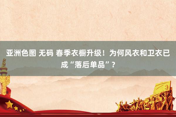 亚洲色图 无码 春季衣橱升级！为何风衣和卫衣已成“落后单品”？