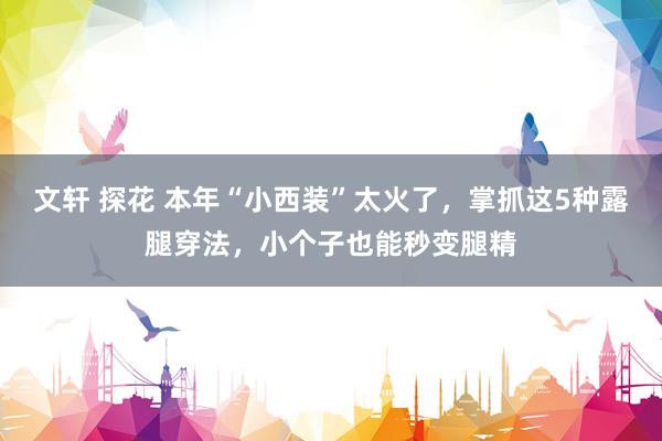 文轩 探花 本年“小西装”太火了，掌抓这5种露腿穿法，小个子也能秒变腿精