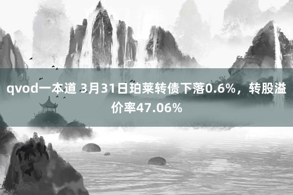 qvod一本道 3月31日珀莱转债下落0.6%，转股溢价率47.06%