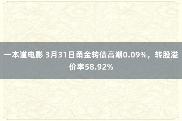一本道电影 3月31日甬金转债高潮0.09%，转股溢价率58.92%