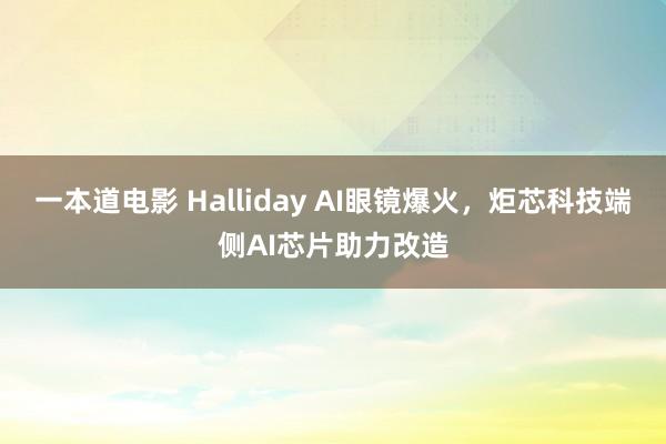 一本道电影 Halliday AI眼镜爆火，炬芯科技端侧AI芯片助力改造