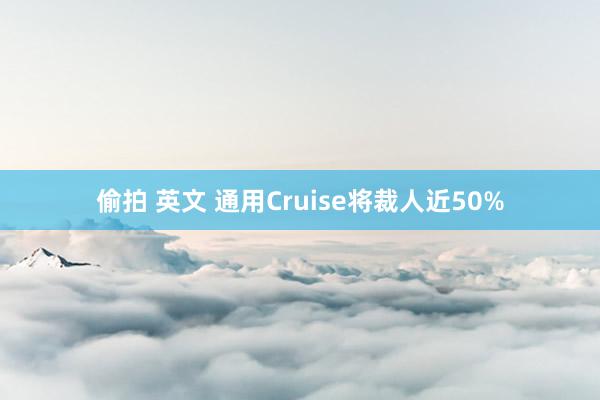 偷拍 英文 通用Cruise将裁人近50%