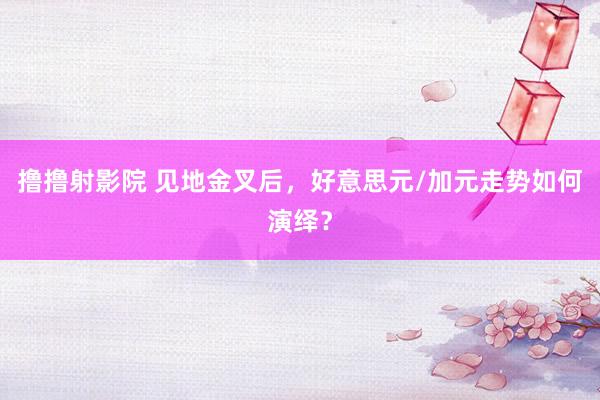 撸撸射影院 见地金叉后，好意思元/加元走势如何演绎？