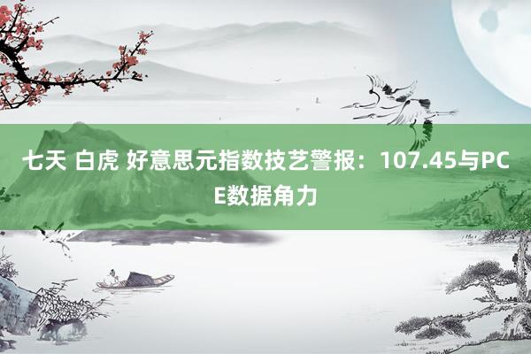 七天 白虎 好意思元指数技艺警报：107.45与PCE数据角力