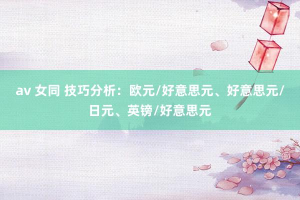 av 女同 技巧分析：欧元/好意思元、好意思元/日元、英镑/好意思元
