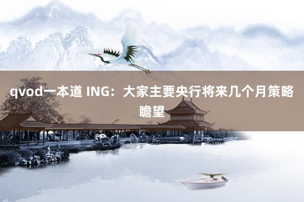 qvod一本道 ING：大家主要央行将来几个月策略瞻望