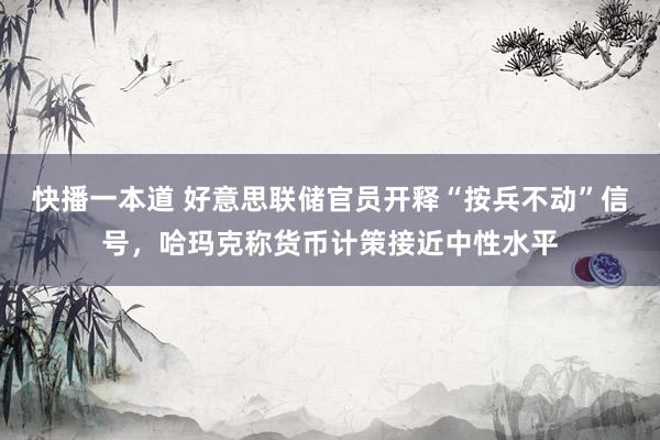 快播一本道 好意思联储官员开释“按兵不动”信号，哈玛克称货币计策接近中性水平