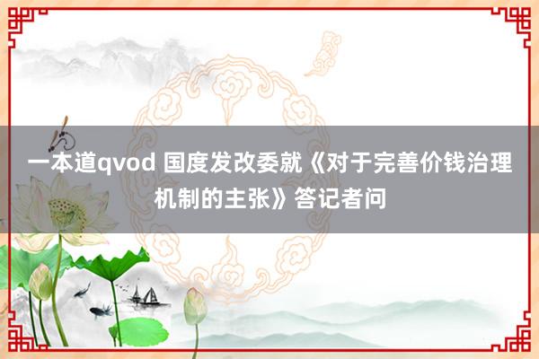 一本道qvod 国度发改委就《对于完善价钱治理机制的主张》答记者问