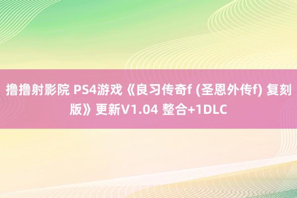 撸撸射影院 PS4游戏《良习传奇f (圣恩外传f) 复刻版》更新V1.04 整合+1DLC
