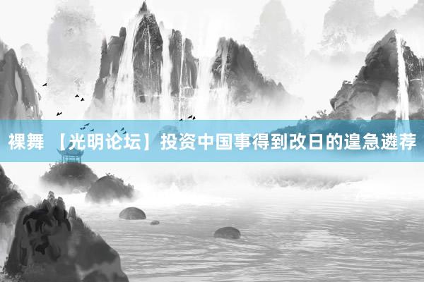 裸舞 【光明论坛】投资中国事得到改日的遑急遴荐
